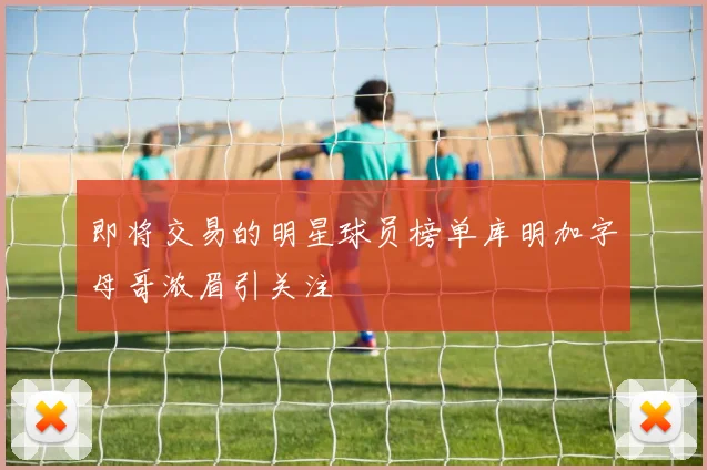 即将交易的明星球员榜单库明加字母哥浓眉引关注