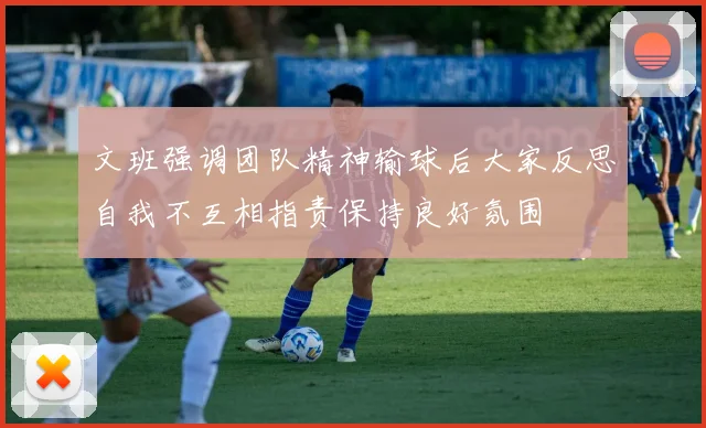 文班强调团队精神输球后大家反思自我不互相指责保持良好氛围