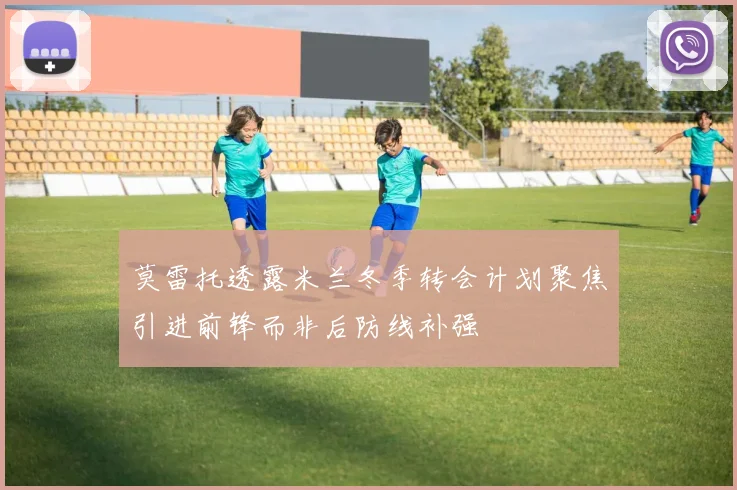 莫雷托透露米兰冬季转会计划聚焦引进前锋而非后防线补强