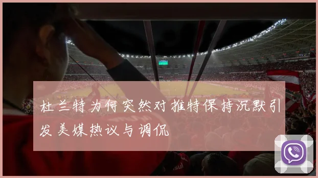 杜兰特为何突然对推特保持沉默引发美媒热议与调侃