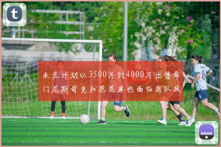 米兰计划以3500万到4000万出售希门尼斯奇克和恩昆库也面临离队风险