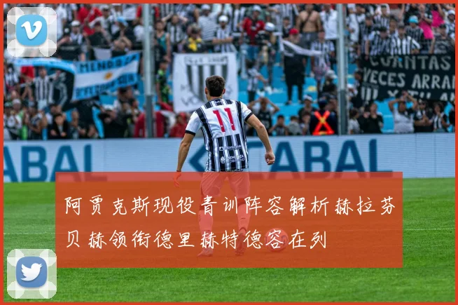 阿贾克斯现役青训阵容解析赫拉芬贝赫领衔德里赫特德容在列