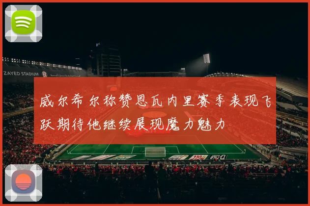 威尔希尔称赞恩瓦内里赛季表现飞跃期待他继续展现魔力魅力