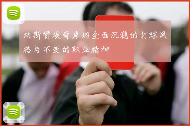 纳斯赞埃奇库姆全面沉稳的打球风格与不变的职业精神