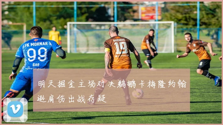 明天掘金主场对决鹈鹕卡梅隆约翰逊肩伤出战存疑