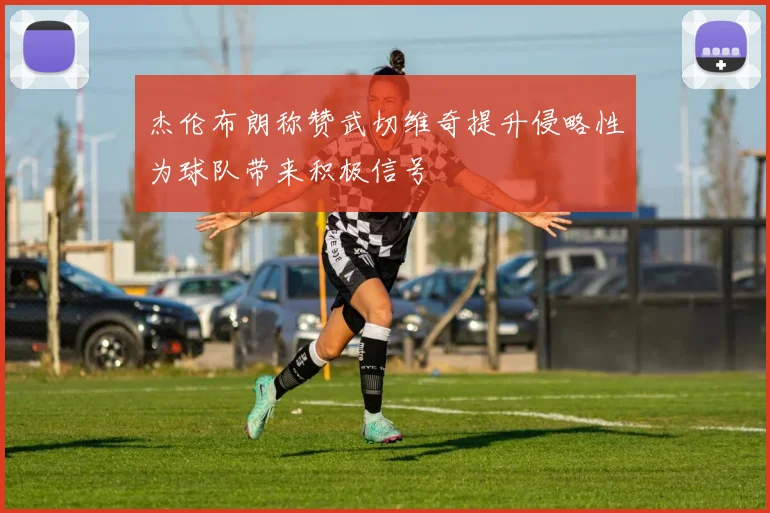 杰伦布朗称赞武切维奇提升侵略性为球队带来积极信号