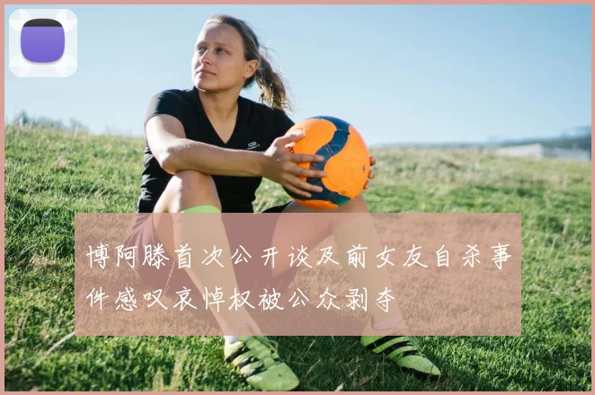 博阿滕首次公开谈及前女友自杀事件感叹哀悼权被公众剥夺