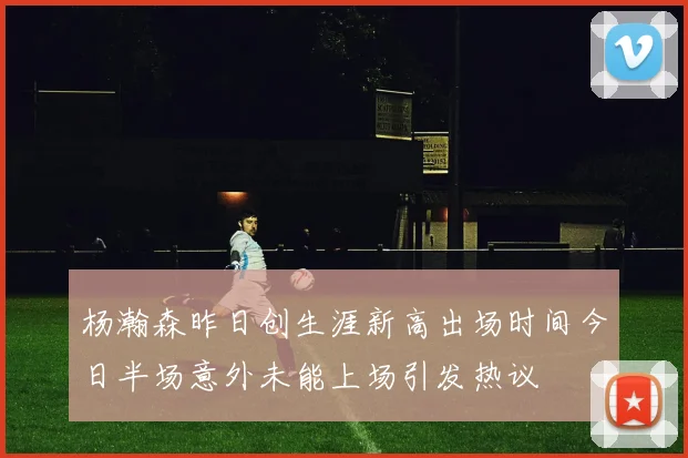 杨瀚森昨日创生涯新高出场时间今日半场意外未能上场引发热议