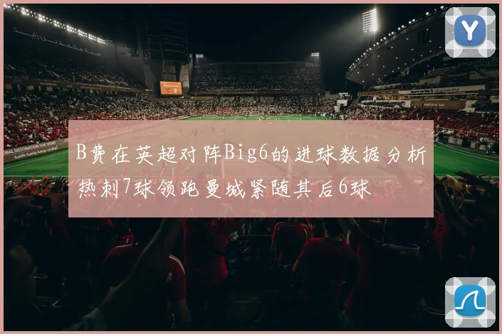 B费在英超对阵Big6的进球数据分析热刺7球领跑曼城紧随其后6球