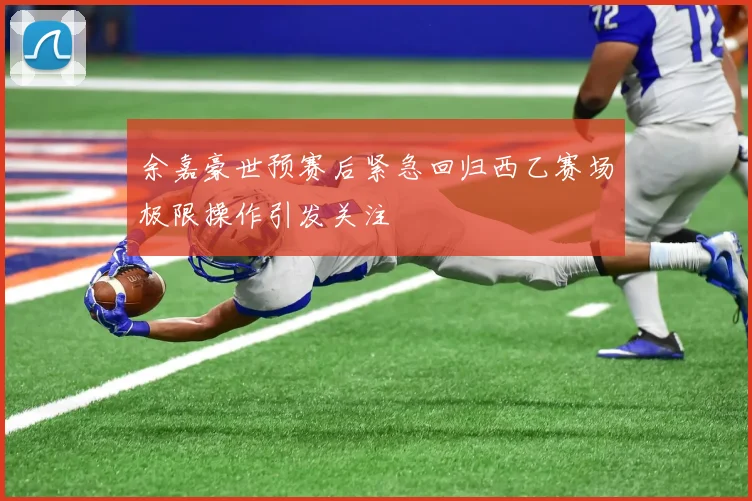余嘉豪世预赛后紧急回归西乙赛场极限操作引发关注