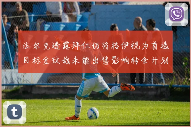 法尔克透露拜仁仍将格伊视为首选目标金玟哉未能出售影响转会计划