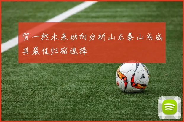 贺一然未来动向分析山东泰山或成其最佳归宿选择