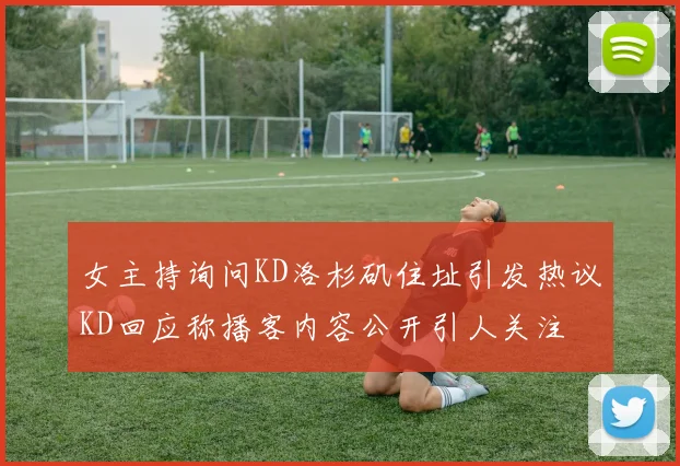 女主持询问KD洛杉矶住址引发热议KD回应称播客内容公开引人关注
