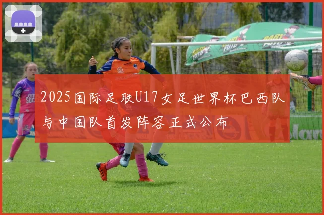 2025国际足联U17女足世界杯巴西队与中国队首发阵容正式公布