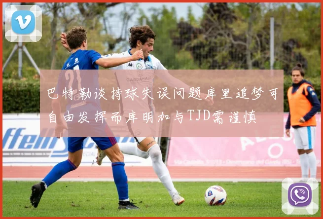 巴特勒谈持球失误问题库里追梦可自由发挥而库明加与TJD需谨慎