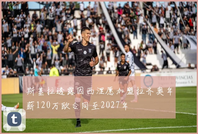 斯基拉透露因西涅愿加盟拉齐奥年薪120万欧合同至2027年