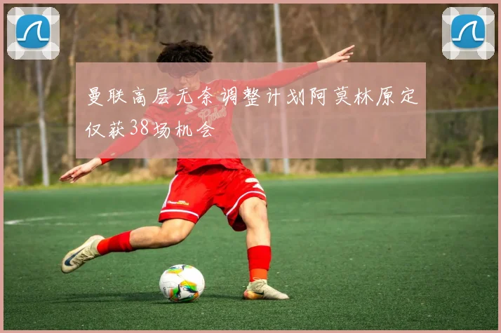 曼联高层无奈调整计划阿莫林原定仅获38场机会