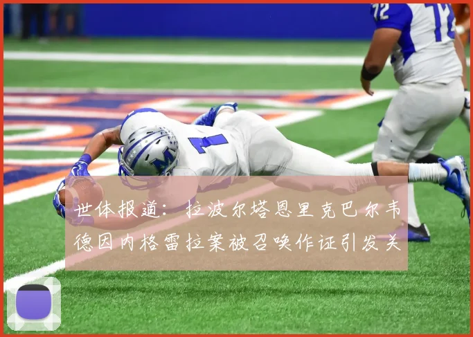 世体报道：拉波尔塔恩里克巴尔韦德因内格雷拉案被召唤作证引发关注
