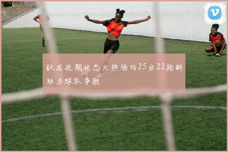 狄龙近期状态火热场均25分22抢断助力球队争胜