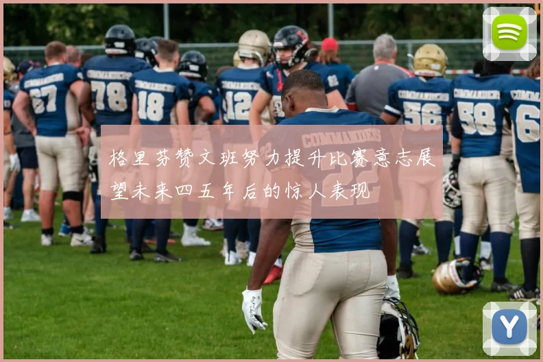 格里芬赞文班努力提升比赛意志展望未来四五年后的惊人表现