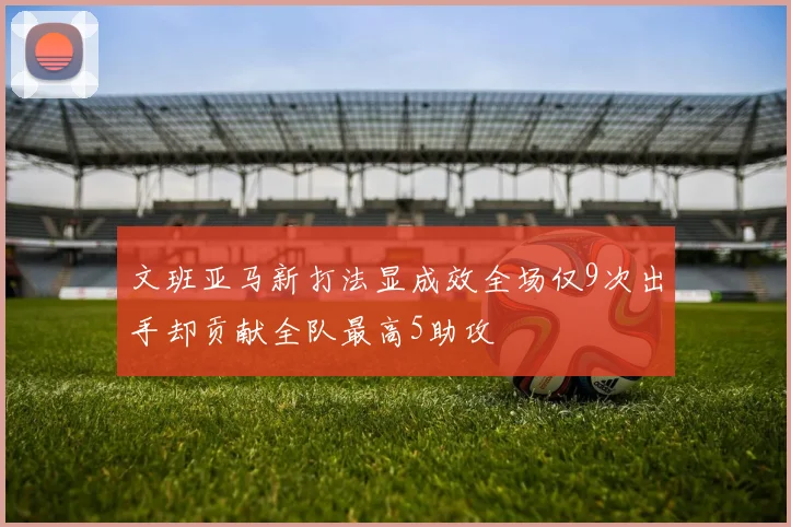文班亚马新打法显成效全场仅9次出手却贡献全队最高5助攻