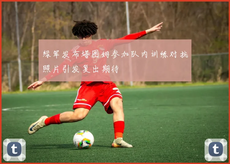 绿军发布塔图姆参加队内训练对抗照片引发复出期待