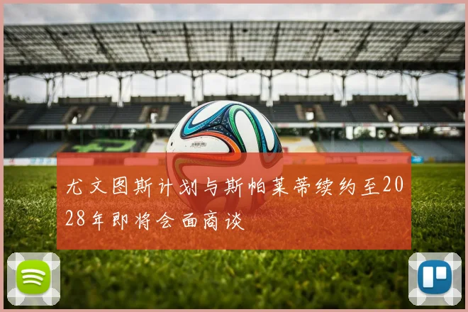尤文图斯计划与斯帕莱蒂续约至2028年即将会面商谈