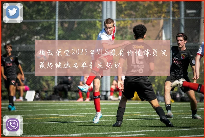 梅西荣登2025年MLS最有价值球员奖最终候选名单引发热议