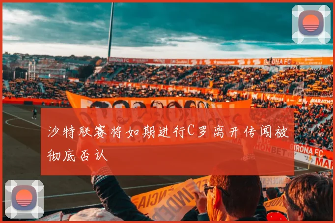 沙特联赛将如期进行C罗离开传闻被彻底否认