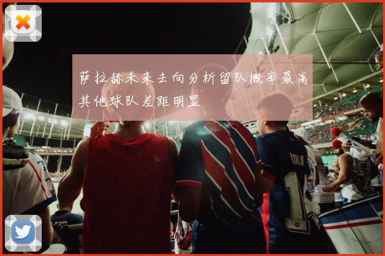 萨拉赫未来去向分析留队概率最高其他球队差距明显
