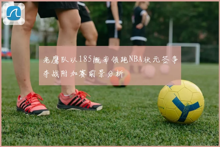 老鹰队以185概率领跑NBA状元签争夺战附加赛前景分析